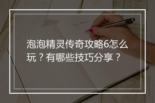 泡泡精灵传奇攻略6怎么玩？有哪些技巧分享？