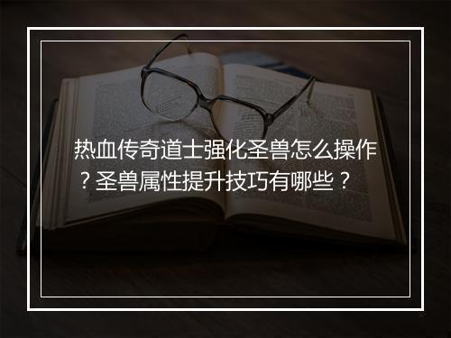 热血传奇道士强化圣兽怎么操作？圣兽属性提升技巧有哪些？