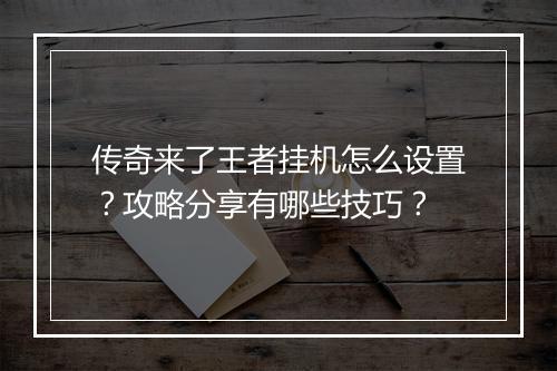 传奇来了王者挂机怎么设置？攻略分享有哪些技巧？