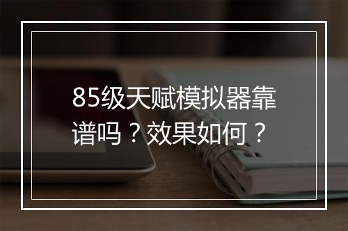 85级天赋模拟器靠谱吗？效果如何？