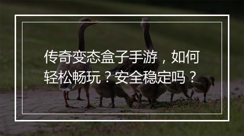 传奇变态盒子手游，如何轻松畅玩？安全稳定吗？
