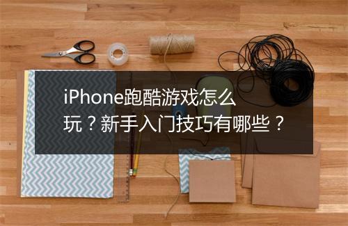 iPhone跑酷游戏怎么玩？新手入门技巧有哪些？