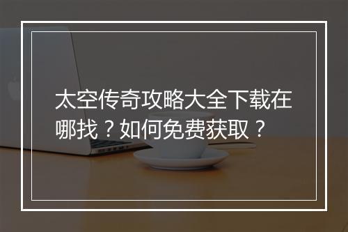 太空传奇攻略大全下载在哪找？如何免费获取？