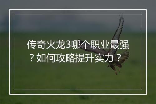 传奇火龙3哪个职业最强？如何攻略提升实力？