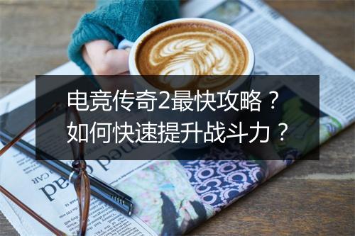 电竞传奇2最快攻略？如何快速提升战斗力？