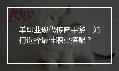 单职业现代传奇手游，如何选择最佳职业搭配？