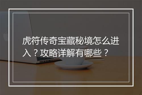 虎符传奇宝藏秘境怎么进入？攻略详解有哪些？