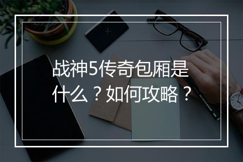 战神5传奇包厢是什么？如何攻略？
