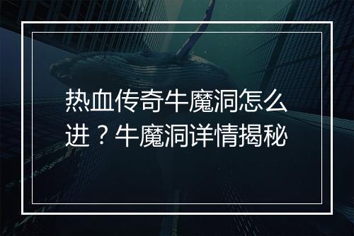 热血传奇牛魔洞怎么进？牛魔洞详情揭秘
