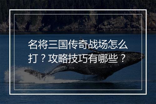 名将三国传奇战场怎么打？攻略技巧有哪些？