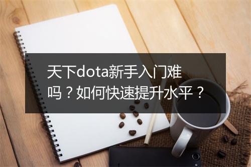 天下dota新手入门难吗？如何快速提升水平？