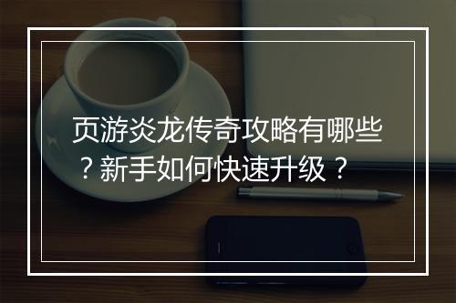 页游炎龙传奇攻略有哪些？新手如何快速升级？