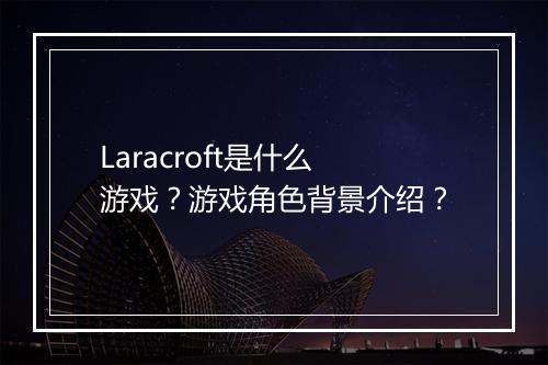 Laracroft是什么游戏？游戏角色背景介绍？