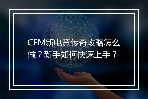 CFM新电竞传奇攻略怎么做？新手如何快速上手？