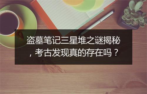 盗墓笔记三星堆之谜揭秘，考古发现真的存在吗？