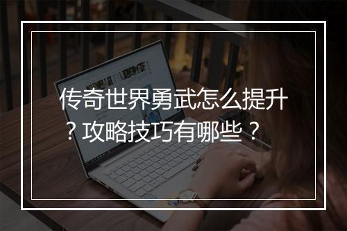 传奇世界勇武怎么提升？攻略技巧有哪些？