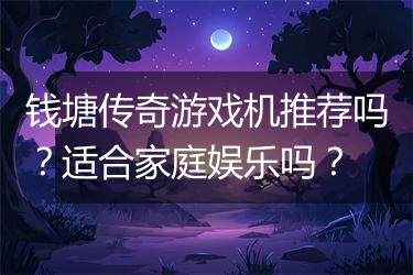 钱塘传奇游戏机推荐吗？适合家庭娱乐吗？