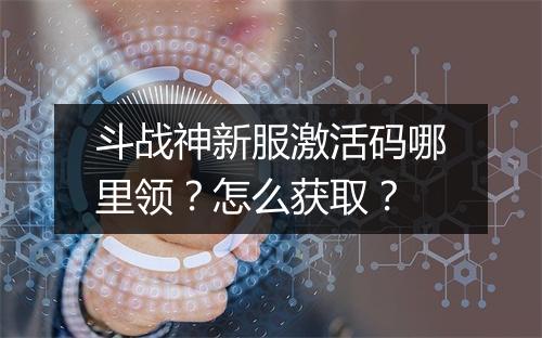 斗战神新服激活码哪里领？怎么获取？