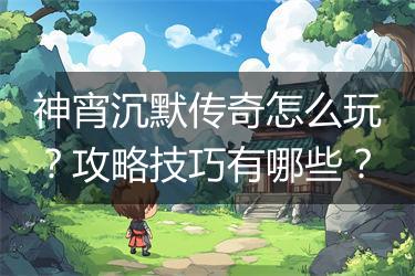 神宵沉默传奇怎么玩？攻略技巧有哪些？