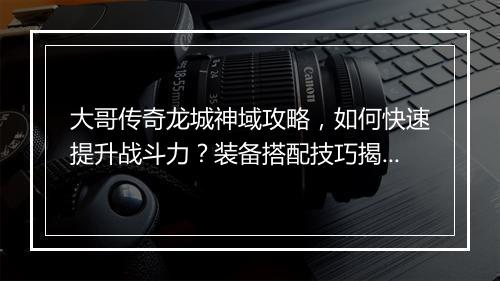 大哥传奇龙城神域攻略，如何快速提升战斗力？装备搭配技巧揭秘
