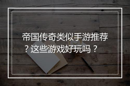 帝国传奇类似手游推荐？这些游戏好玩吗？