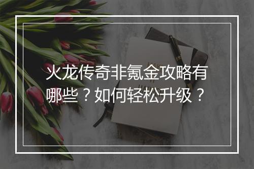 火龙传奇非氪金攻略有哪些？如何轻松升级？