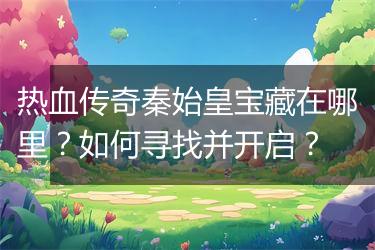 热血传奇秦始皇宝藏在哪里？如何寻找并开启？