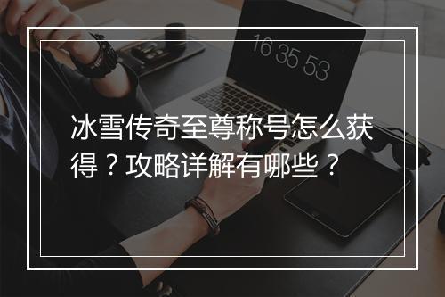 冰雪传奇至尊称号怎么获得？攻略详解有哪些？