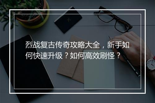 烈战复古传奇攻略大全，新手如何快速升级？如何高效刷怪？