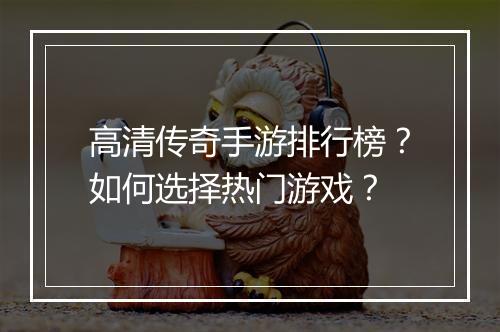 高清传奇手游排行榜？如何选择热门游戏？