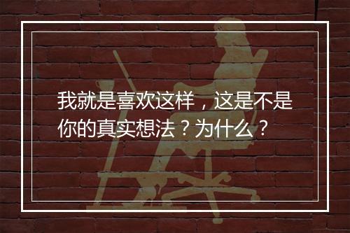 我就是喜欢这样，这是不是你的真实想法？为什么？