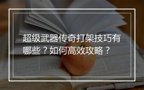 超级武器传奇打架技巧有哪些？如何高效攻略？