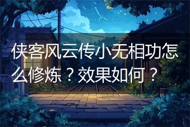 侠客风云传小无相功怎么修炼？效果如何？