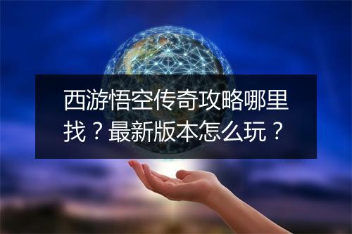 西游悟空传奇攻略哪里找？最新版本怎么玩？