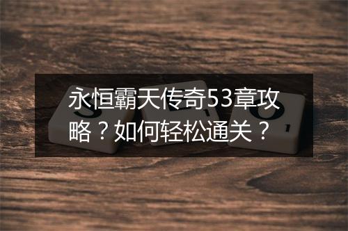 永恒霸天传奇53章攻略?如何轻松通关?