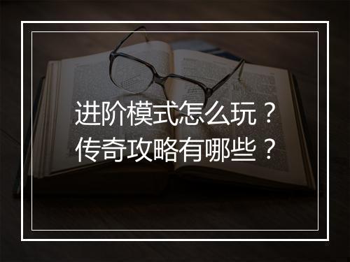 进阶模式怎么玩？传奇攻略有哪些？