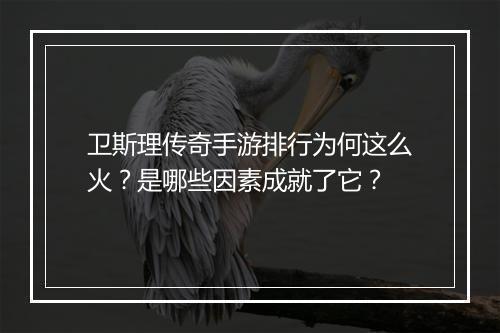 卫斯理传奇手游排行为何这么火？是哪些因素成就了它？