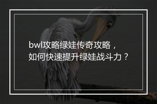 bwl攻略绿娃传奇攻略，如何快速提升绿娃战斗力？