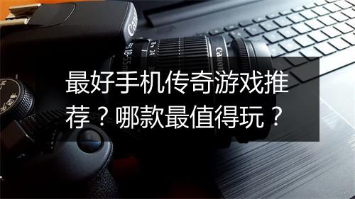 最好手机传奇游戏推荐？哪款最值得玩？
