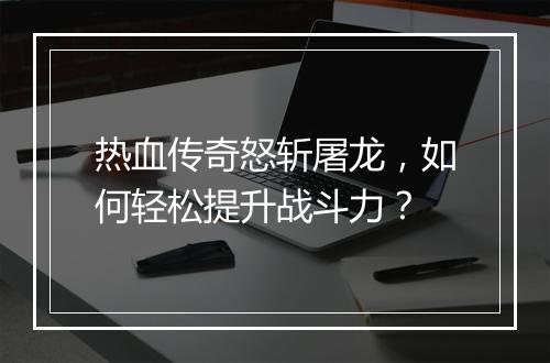 热血传奇怒斩屠龙，如何轻松提升战斗力？