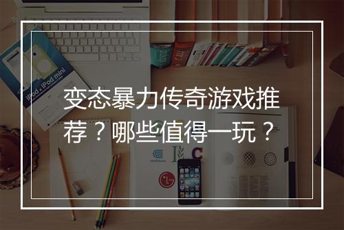 变态暴力传奇游戏推荐？哪些值得一玩？