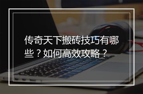 传奇天下搬砖技巧有哪些？如何高效攻略？
