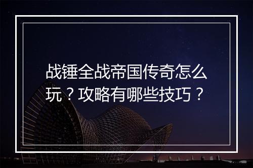 战锤全战帝国传奇怎么玩？攻略有哪些技巧？