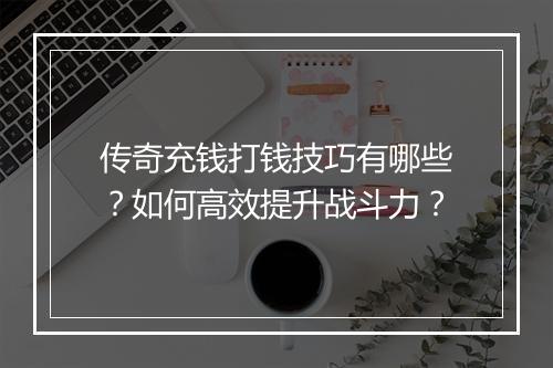 传奇充钱打钱技巧有哪些？如何高效提升战斗力？