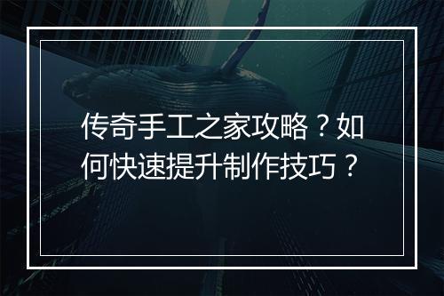 传奇手工之家攻略？如何快速提升制作技巧？