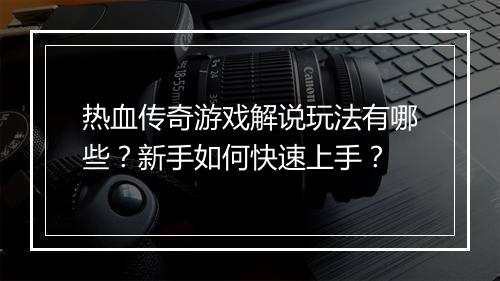 热血传奇游戏解说玩法有哪些？新手如何快速上手？