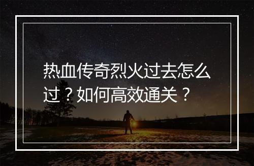 热血传奇烈火过去怎么过？如何高效通关？
