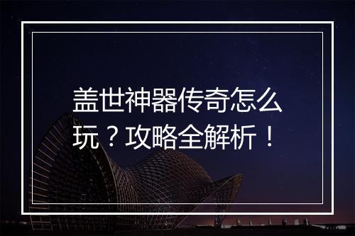 盖世神器传奇怎么玩？攻略全解析！