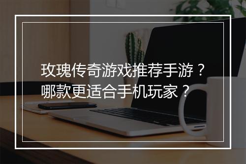 玫瑰传奇游戏推荐手游？哪款更适合手机玩家？