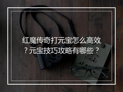 红魔传奇打元宝怎么高效？元宝技巧攻略有哪些？
